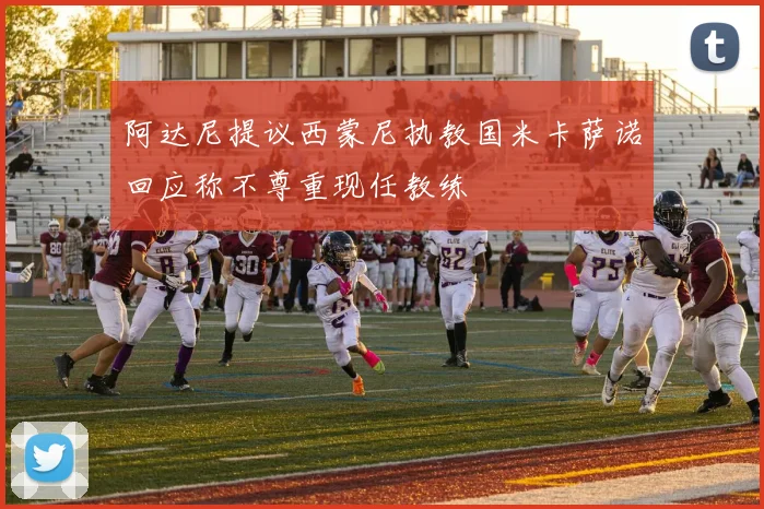 阿达尼提议西蒙尼执教国米卡萨诺回应称不尊重现任教练