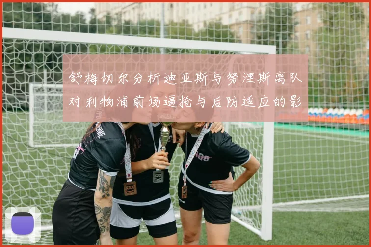 舒梅切尔分析迪亚斯与努涅斯离队对利物浦前场逼抢与后防适应的影响