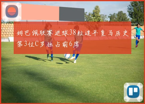 姆巴佩联赛进球38粒追平皇马历史第3位C罗独占前6席