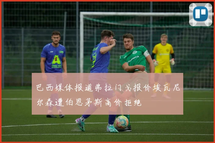 巴西媒体报道弗拉门戈报价埃瓦尼尔森遭伯恩茅斯高价拒绝