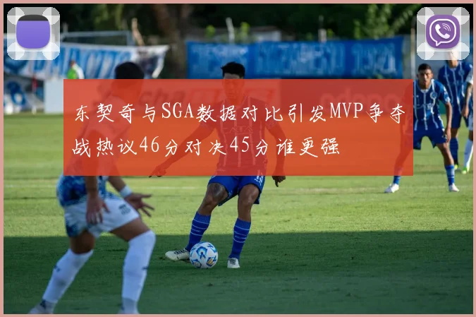 东契奇与SGA数据对比引发MVP争夺战热议46分对决45分谁更强