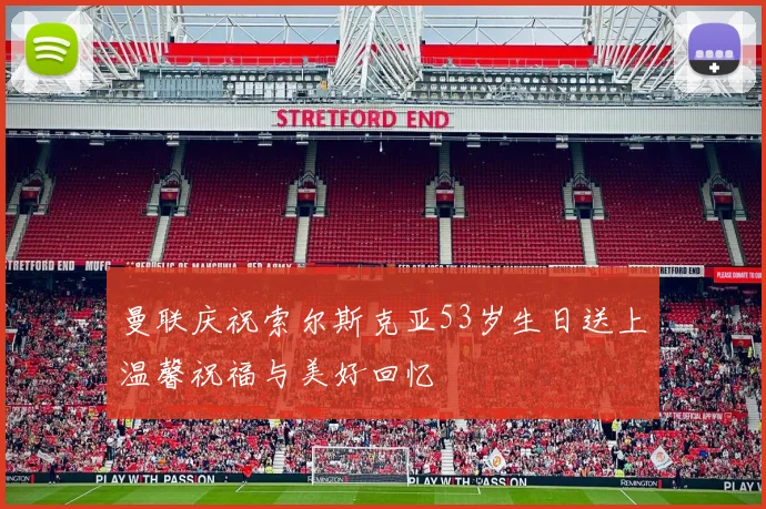 曼联庆祝索尔斯克亚53岁生日送上温馨祝福与美好回忆