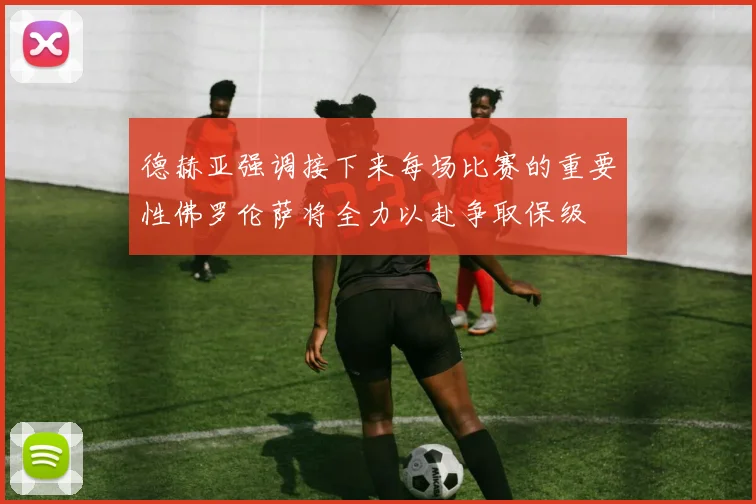 德赫亚强调接下来每场比赛的重要性佛罗伦萨将全力以赴争取保级