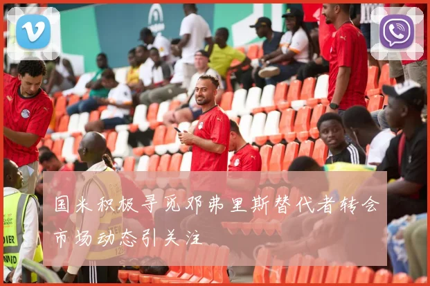 国米积极寻觅邓弗里斯替代者转会市场动态引关注