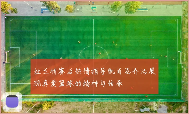 杜兰特赛后热情指导凯肖恩乔治展现真爱篮球的精神与传承