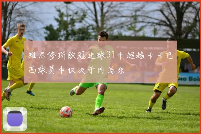 维尼修斯欧冠进球31个超越卡卡巴西球员中仅次于内马尔