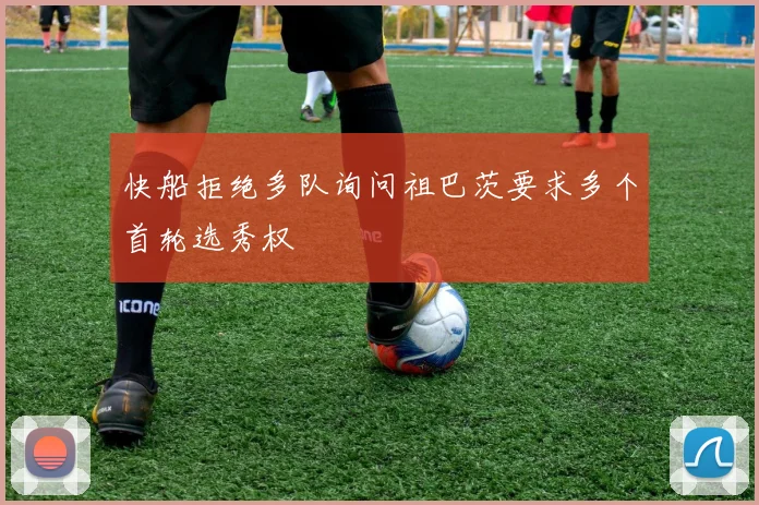 快船拒绝多队询问祖巴茨要求多个首轮选秀权