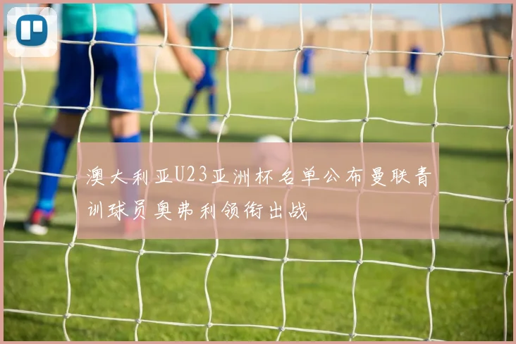澳大利亚U23亚洲杯名单公布曼联青训球员奥弗利领衔出战