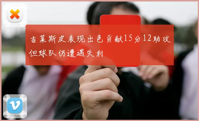 吉莱斯皮表现出色贡献15分12助攻但球队仍遭遇失利