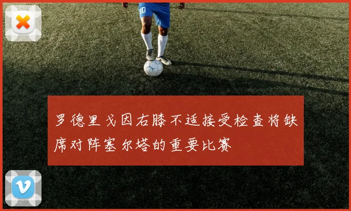 罗德里戈因右膝不适接受检查将缺席对阵塞尔塔的重要比赛