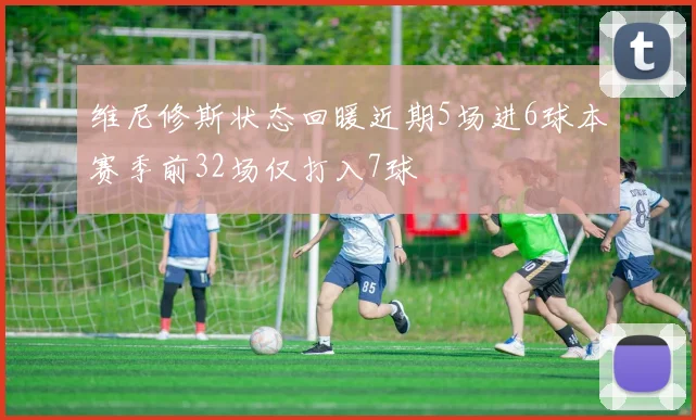 维尼修斯状态回暖近期5场进6球本赛季前32场仅打入7球