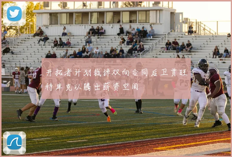 开拓者计划裁掉双向合同后卫贾旺特库克以腾出薪资空间