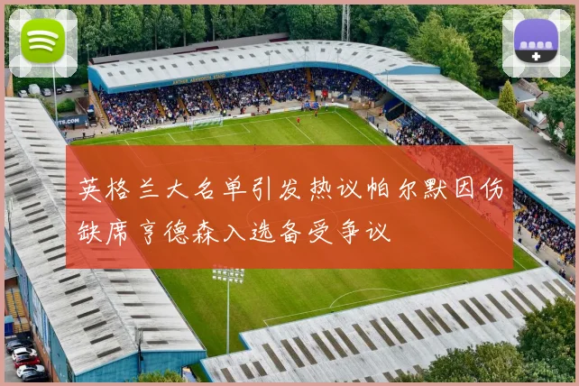 英格兰大名单引发热议帕尔默因伤缺席亨德森入选备受争议