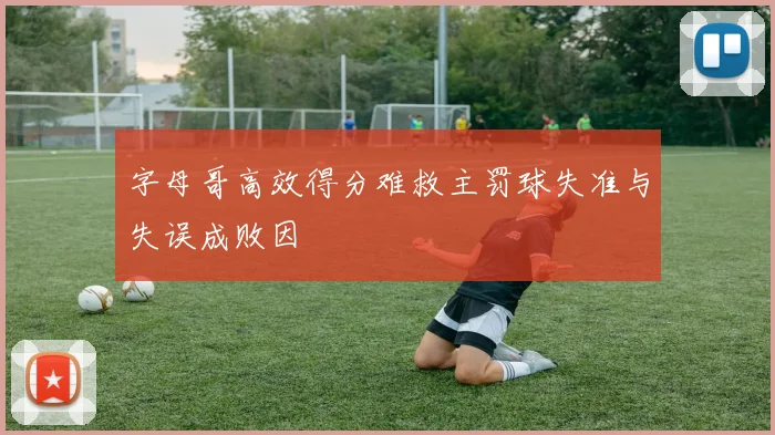 字母哥高效得分难救主罚球失准与失误成败因