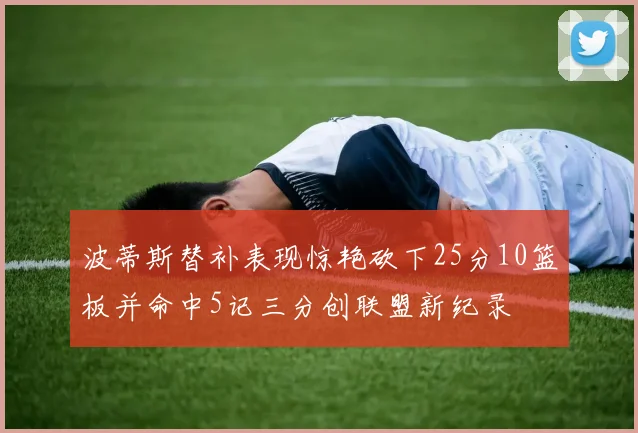 波蒂斯替补表现惊艳砍下25分10篮板并命中5记三分创联盟新纪录