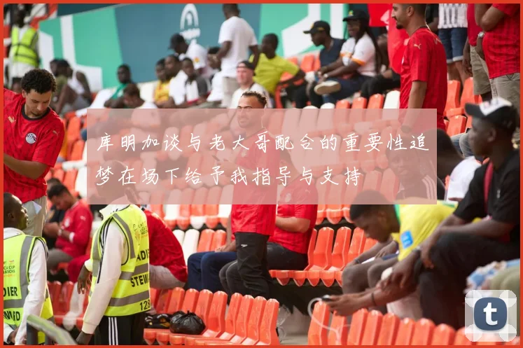 库明加谈与老大哥配合的重要性追梦在场下给予我指导与支持