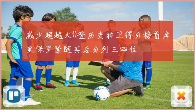 威少超越大O登历史控卫得分榜首库里保罗紧随其后分列三四位