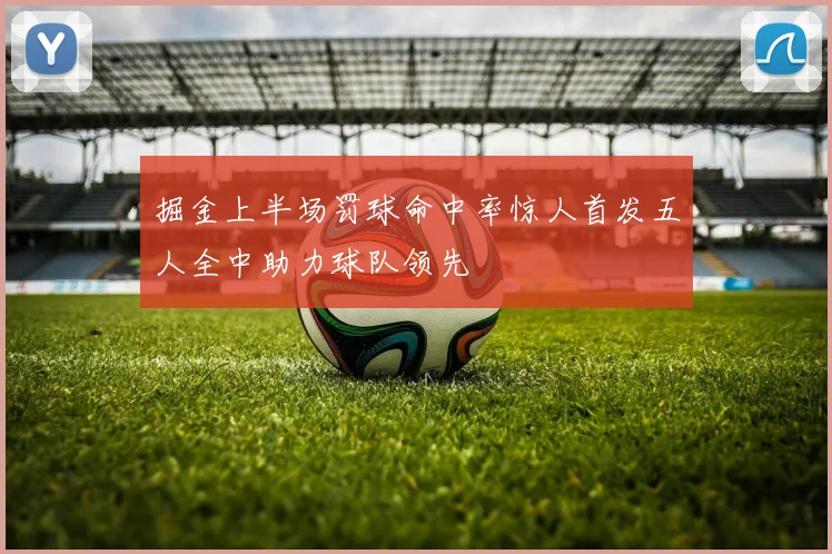 掘金上半场罚球命中率惊人首发五人全中助力球队领先