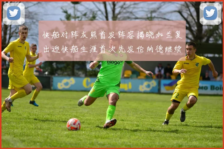 快船对阵灰熊首发阵容揭晓加兰复出迎快船生涯首次先发伦纳德继续出战