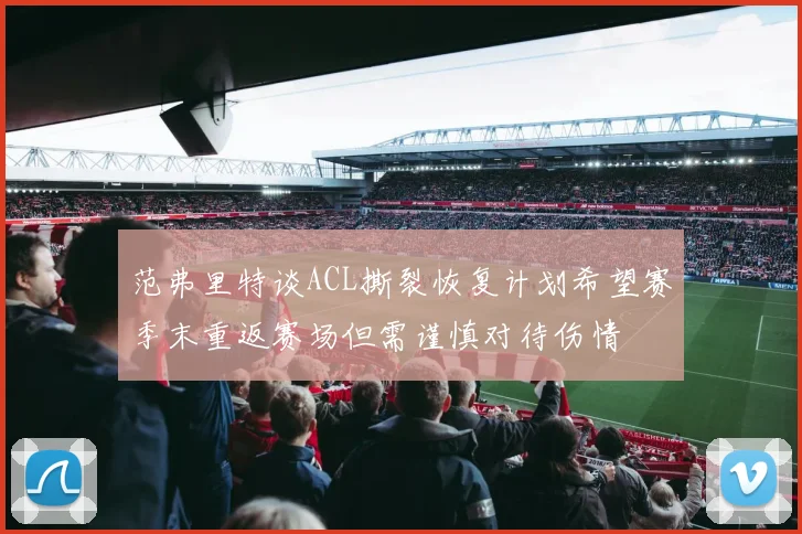 范弗里特谈ACL撕裂恢复计划希望赛季末重返赛场但需谨慎对待伤情