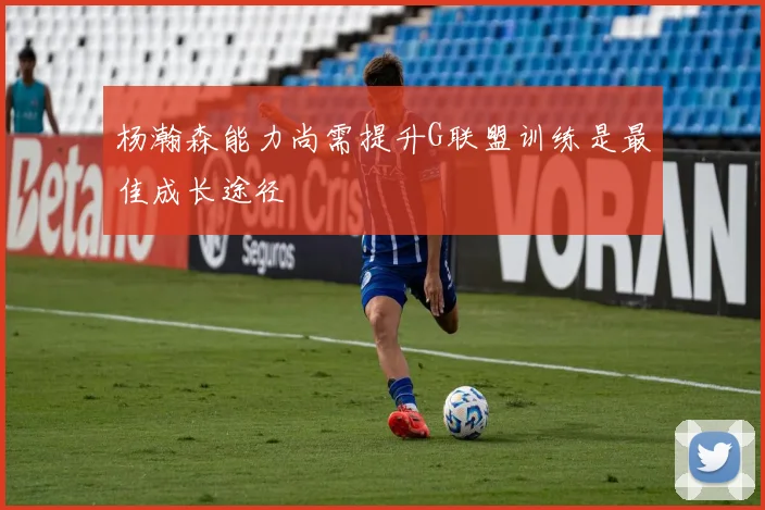 杨瀚森能力尚需提升G联盟训练是最佳成长途径