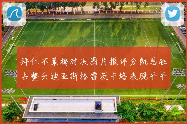 拜仁不莱梅对决图片报评分凯恩独占鳌头迪亚斯格雷茨卡塔表现平平