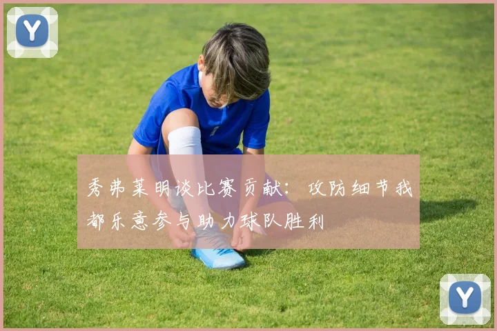 秀弗莱明谈比赛贡献：攻防细节我都乐意参与助力球队胜利