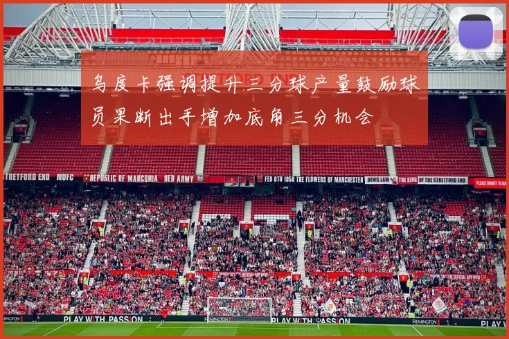乌度卡强调提升三分球产量鼓励球员果断出手增加底角三分机会