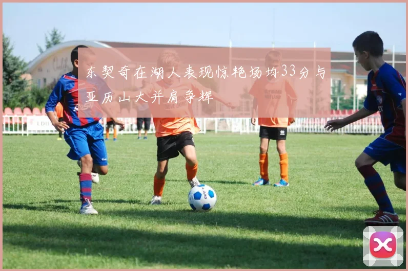 东契奇在湖人表现惊艳场均33分与亚历山大并肩争辉