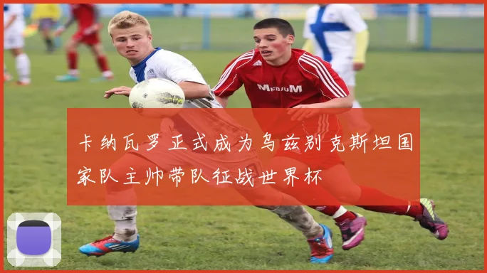 卡纳瓦罗正式成为乌兹别克斯坦国家队主帅带队征战世界杯