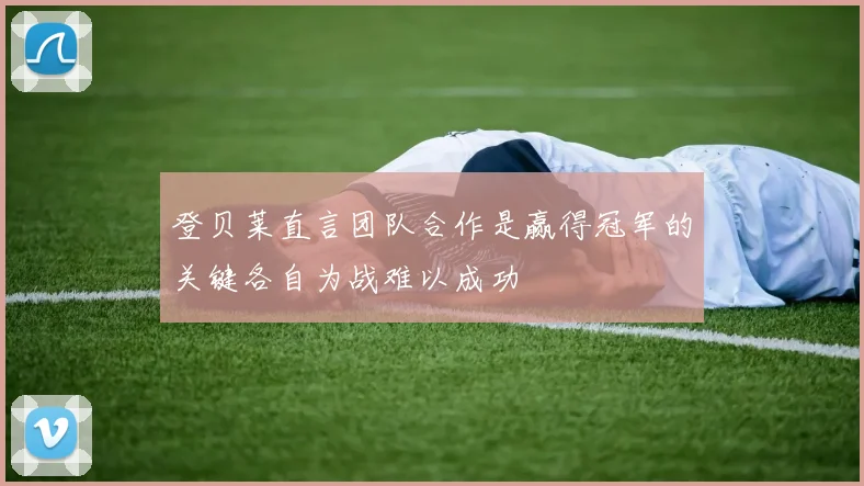 登贝莱直言团队合作是赢得冠军的关键各自为战难以成功