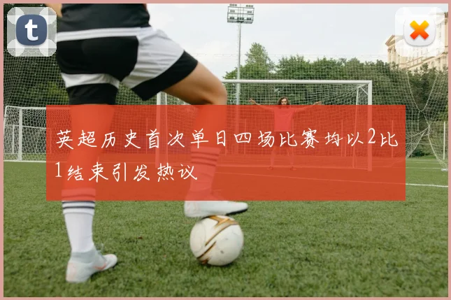 英超历史首次单日四场比赛均以2比1结束引发热议