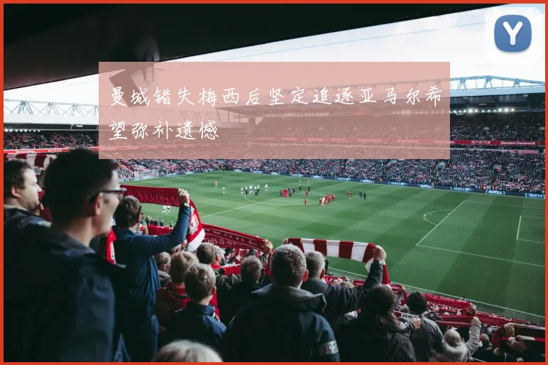 曼城错失梅西后坚定追逐亚马尔希望弥补遗憾