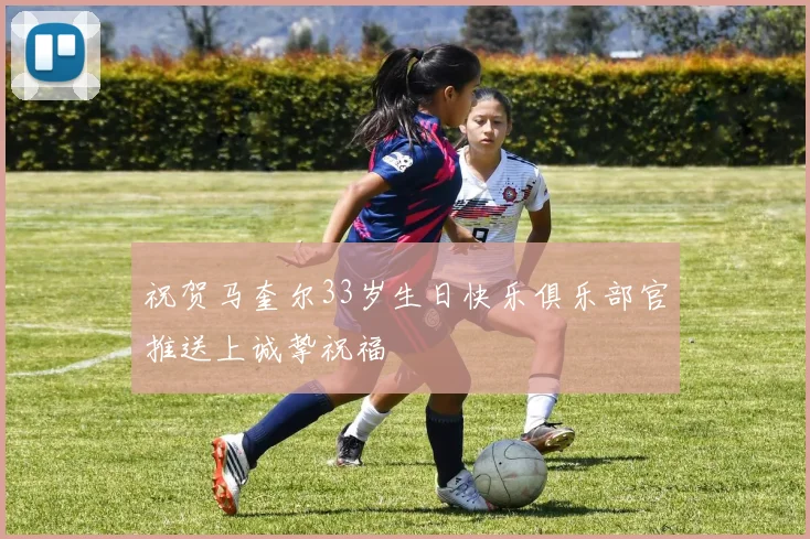 祝贺马奎尔33岁生日快乐俱乐部官推送上诚挚祝福