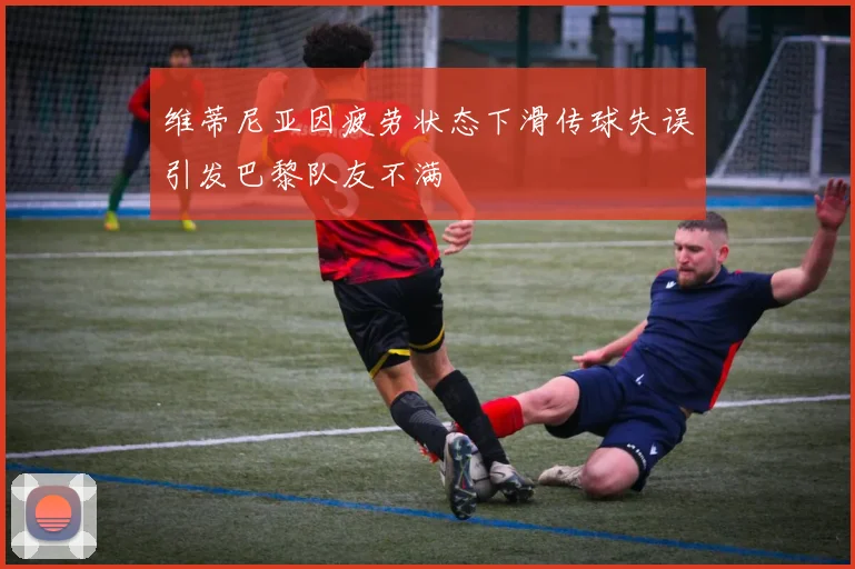 维蒂尼亚因疲劳状态下滑传球失误引发巴黎队友不满