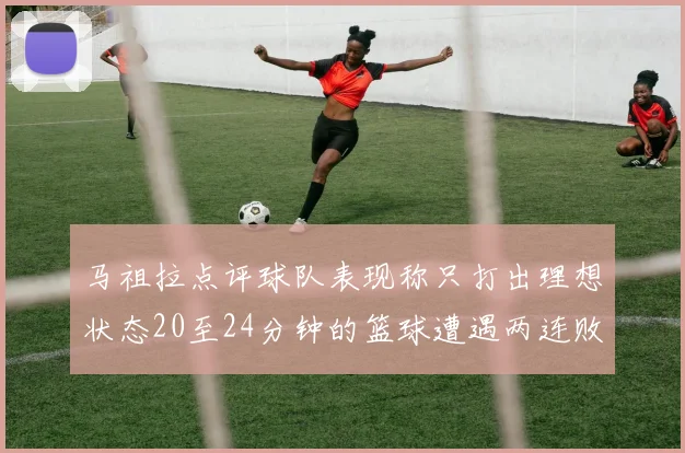 马祖拉点评球队表现称只打出理想状态20至24分钟的篮球遭遇两连败