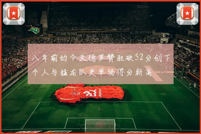 八年前的今天德罗赞狂砍52分创下个人与猛龙队史单场得分新高