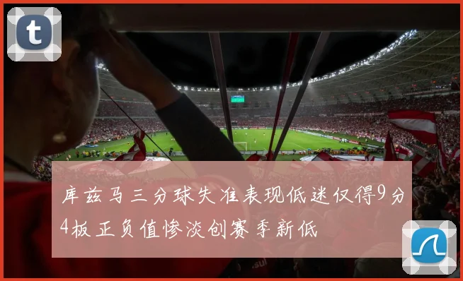库兹马三分球失准表现低迷仅得9分4板正负值惨淡创赛季新低