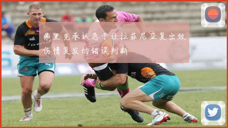 弗里克承认急于让拉菲尼亚复出致伤情复发的错误判断