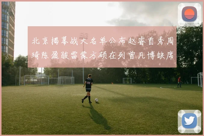 北京揭幕战大名单公布赵睿首秀周琦陈盈骏雷蒙方硕在列曾凡博缺席