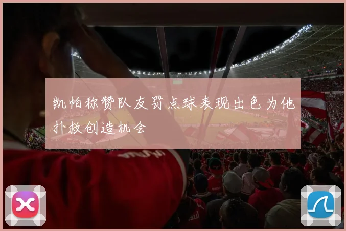 凯帕称赞队友罚点球表现出色为他扑救创造机会