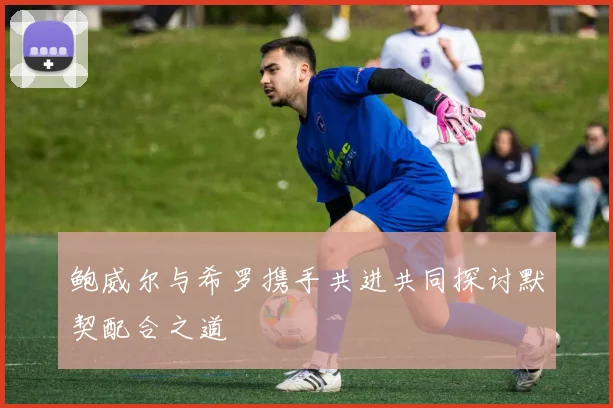 鲍威尔与希罗携手共进共同探讨默契配合之道