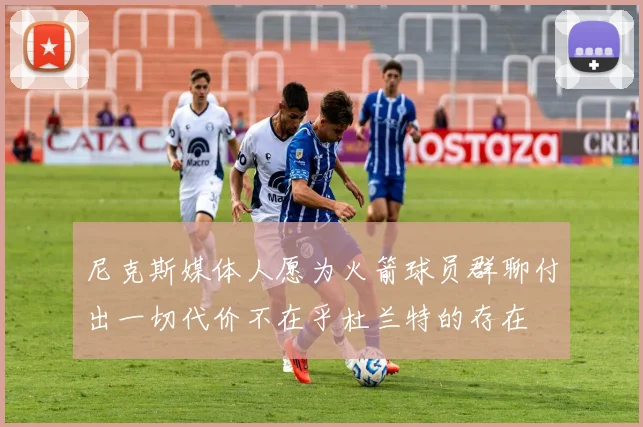 尼克斯媒体人愿为火箭球员群聊付出一切代价不在乎杜兰特的存在