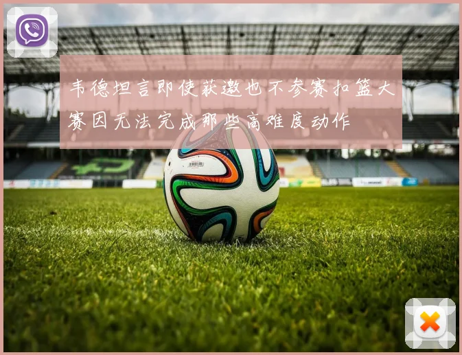 韦德坦言即使获邀也不参赛扣篮大赛因无法完成那些高难度动作