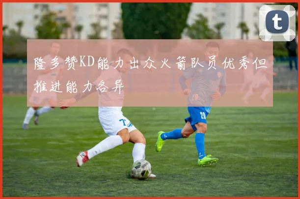 隆多赞KD能力出众火箭队员优秀但推进能力各异
