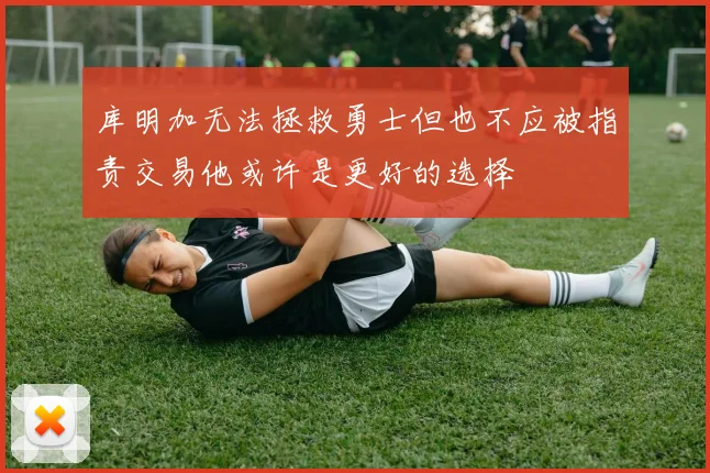 库明加无法拯救勇士但也不应被指责交易他或许是更好的选择