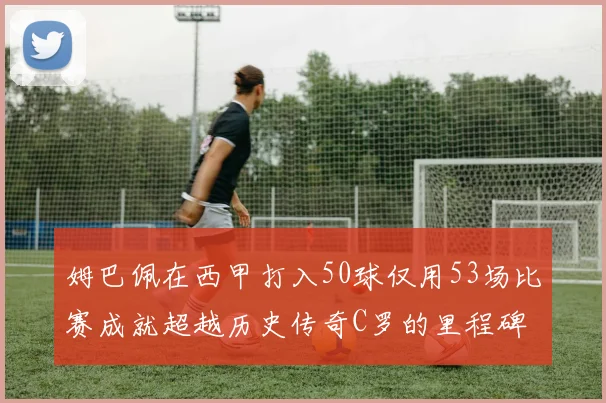 姆巴佩在西甲打入50球仅用53场比赛成就超越历史传奇C罗的里程碑