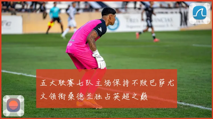 五大联赛七队主场保持不败巴萨尤文领衔桑德兰独占英超之巅