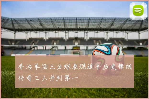 乔治单场三分球表现追平历史锋线传奇三人并列第一