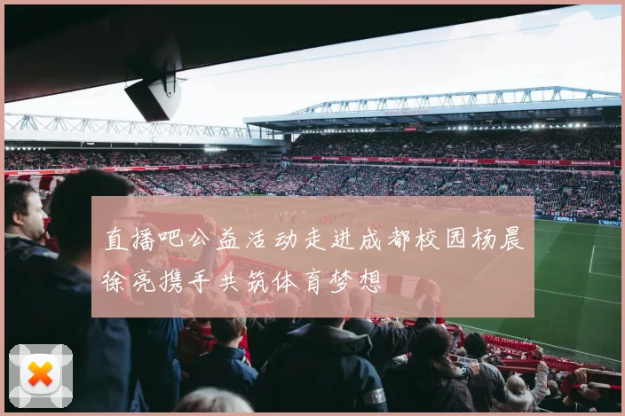 直播吧公益活动走进成都校园杨晨徐亮携手共筑体育梦想